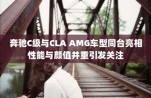 奔驰C级与CLA AMG车型同台亮相性能与颜值并重引发关注
