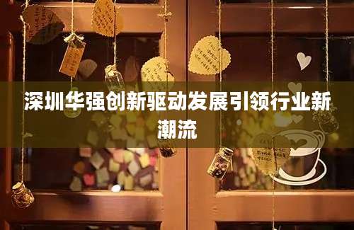 深圳华强创新驱动发展引领行业新潮流