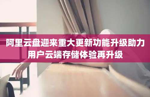 阿里云盘迎来重大更新功能升级助力用户云端存储体验再升级