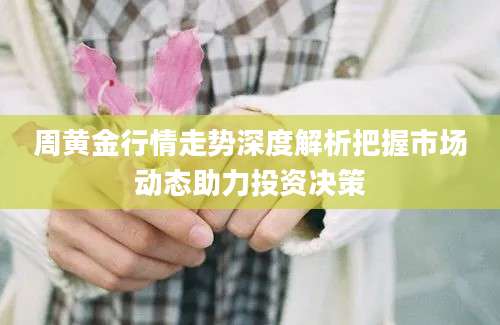 周黄金行情走势深度解析把握市场动态助力投资决策