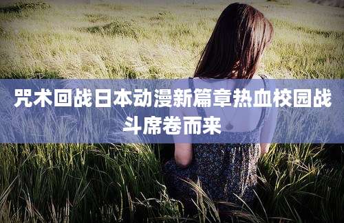 咒术回战日本动漫新篇章热血校园战斗席卷而来