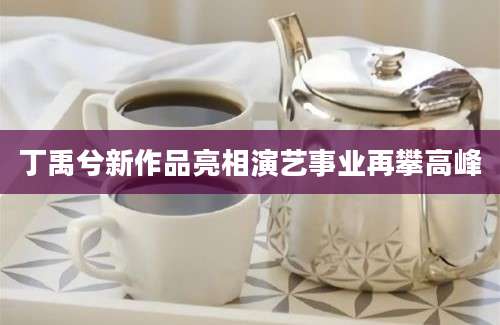 丁禹兮新作品亮相演艺事业再攀高峰