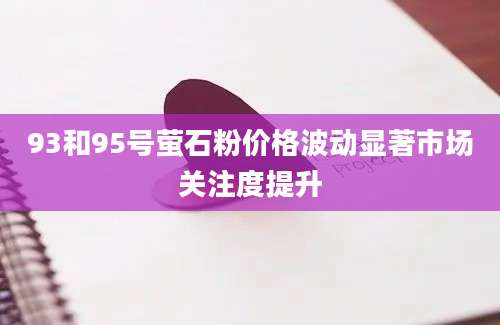93和95号萤石粉价格波动显著市场关注度提升