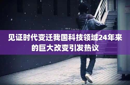 见证时代变迁我国科技领域24年来的巨大改变引发热议