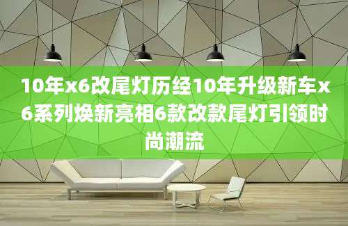 10年x6改尾灯历经10年升级新车x6系列焕新亮相6款改款尾灯引领时尚潮流