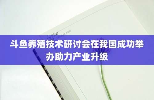 斗鱼养殖技术研讨会在我国成功举办助力产业升级