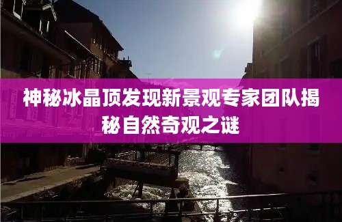 神秘冰晶顶发现新景观专家团队揭秘自然奇观之谜