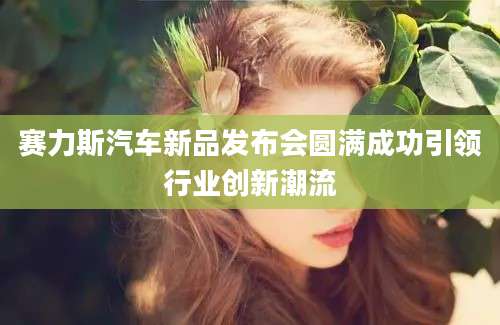 赛力斯汽车新品发布会圆满成功引领行业创新潮流