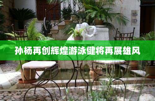 孙杨再创辉煌游泳健将再展雄风