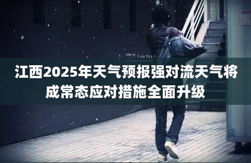 江西2025年天气预报强对流天气将成常态应对措施全面升级