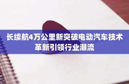 长续航4万公里新突破电动汽车技术革新引领行业潮流