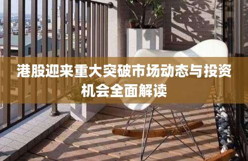 港股迎来重大突破市场动态与投资机会全面解读