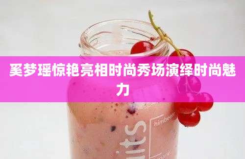 奚梦瑶惊艳亮相时尚秀场演绎时尚魅力