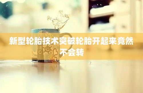 新型轮胎技术突破轮胎开起来竟然不会转