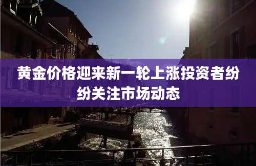 黄金价格迎来新一轮上涨投资者纷纷关注市场动态