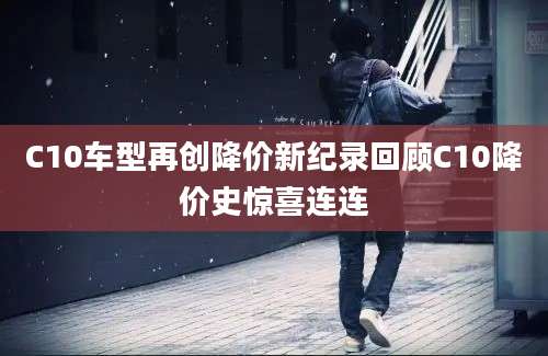 C10车型再创降价新纪录回顾C10降价史惊喜连连