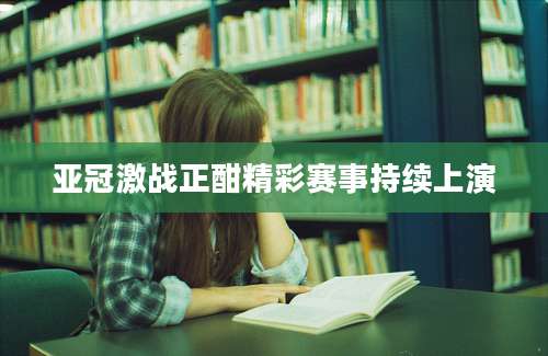 亚冠激战正酣精彩赛事持续上演