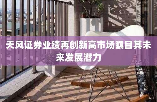 天风证券业绩再创新高市场瞩目其未来发展潜力