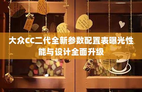 大众CC二代全新参数配置表曝光性能与设计全面升级