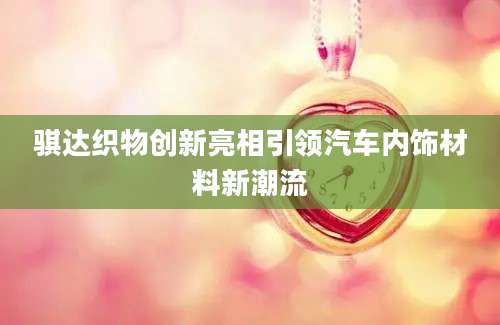 骐达织物创新亮相引领汽车内饰材料新潮流