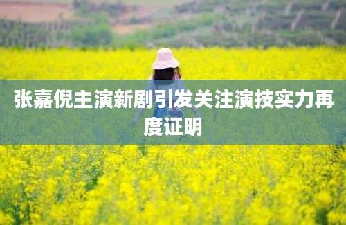 张嘉倪主演新剧引发关注演技实力再度证明
