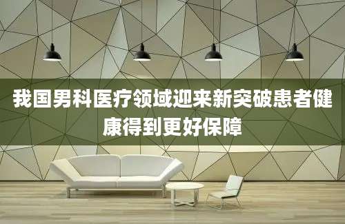 我国男科医疗领域迎来新突破患者健康得到更好保障