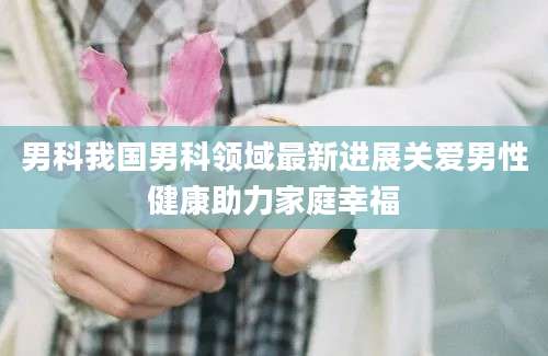 男科我国男科领域最新进展关爱男性健康助力家庭幸福