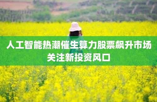 人工智能热潮催生算力股票飙升市场关注新投资风口