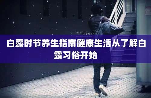 白露时节养生指南健康生活从了解白露习俗开始