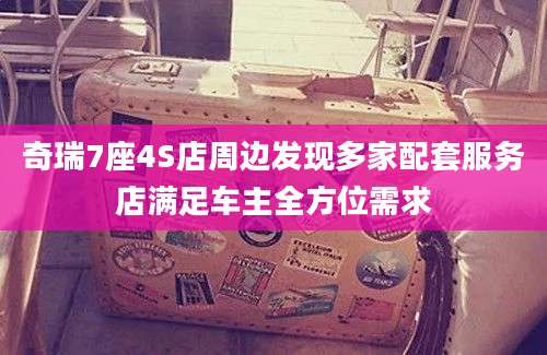 奇瑞7座4S店周边发现多家配套服务店满足车主全方位需求