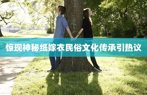惊现神秘纸嫁衣民俗文化传承引热议