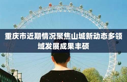 重庆市近期情况聚焦山城新动态多领域发展成果丰硕