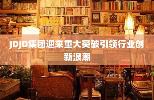 JDJD集团迎来重大突破引领行业创新浪潮