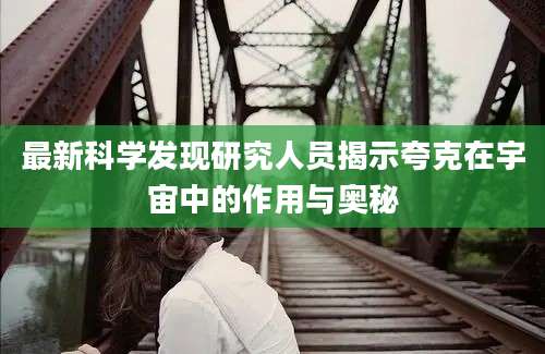 最新科学发现研究人员揭示夸克在宇宙中的作用与奥秘