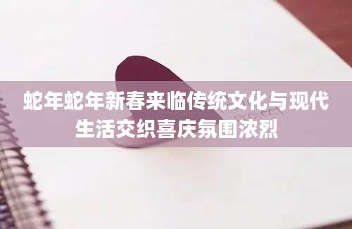 蛇年蛇年新春来临传统文化与现代生活交织喜庆氛围浓烈