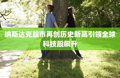 纳斯达克股市再创历史新高引领全球科技股飙升