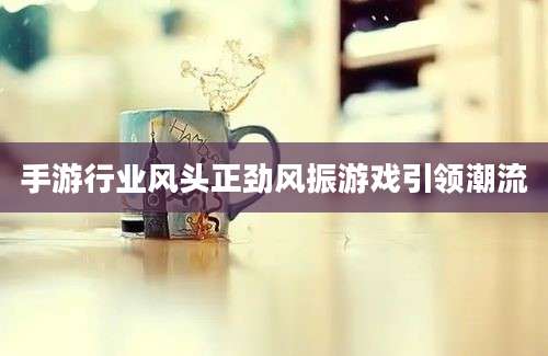 手游行业风头正劲风振游戏引领潮流