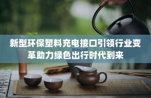 新型环保塑料充电接口引领行业变革助力绿色出行时代到来