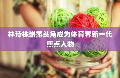 林诗栋崭露头角成为体育界新一代焦点人物