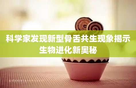 科学家发现新型骨舌共生现象揭示生物进化新奥秘