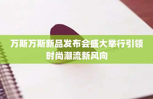 万斯万斯新品发布会盛大举行引领时尚潮流新风向