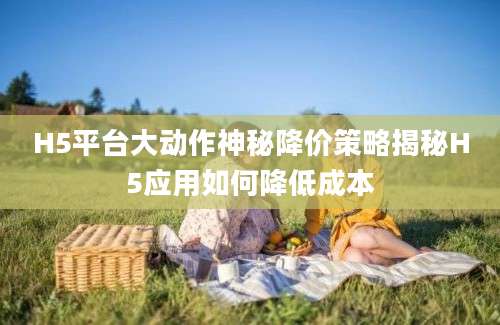 H5平台大动作神秘降价策略揭秘H5应用如何降低成本