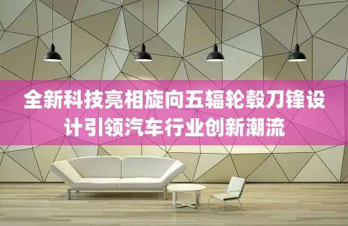 全新科技亮相旋向五辐轮毂刀锋设计引领汽车行业创新潮流