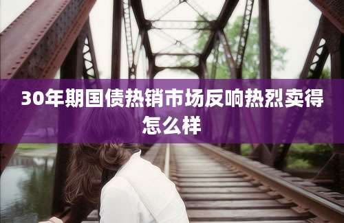 30年期国债热销市场反响热烈卖得怎么样