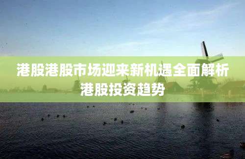 港股港股市场迎来新机遇全面解析港股投资趋势