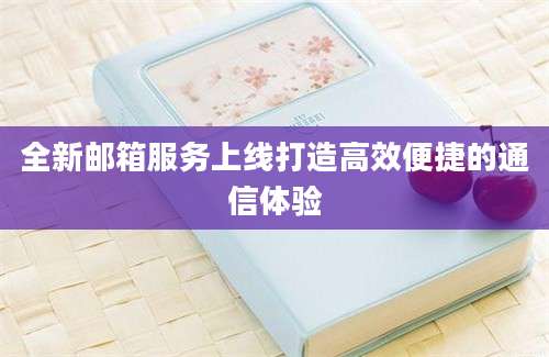 全新邮箱服务上线打造高效便捷的通信体验