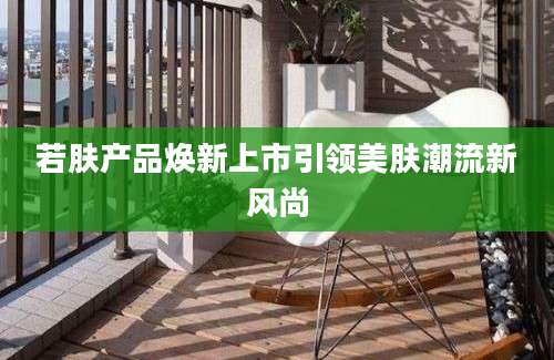 若肤产品焕新上市引领美肤潮流新风尚
