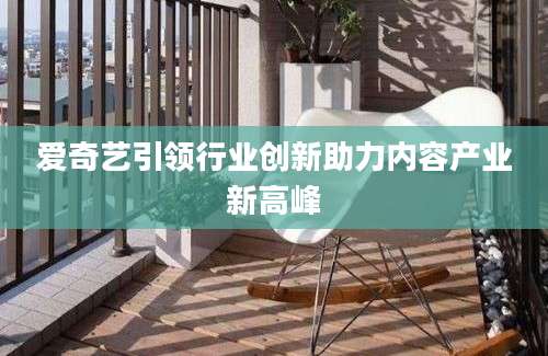 爱奇艺引领行业创新助力内容产业新高峰