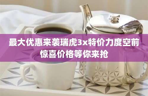最大优惠来袭瑞虎3x特价力度空前惊喜价格等你来抢