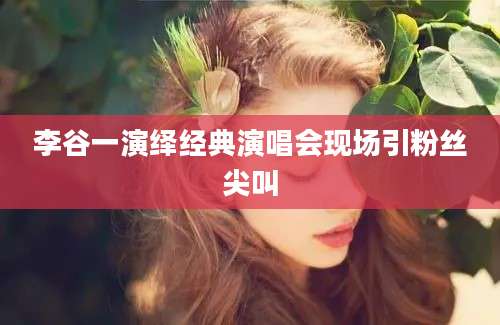 李谷一演绎经典演唱会现场引粉丝尖叫